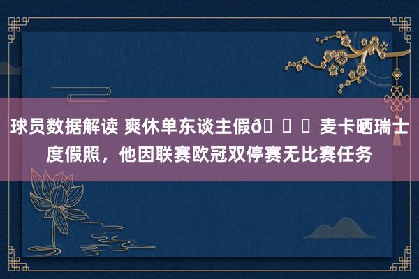 球员数据解读 爽休单东谈主假😀麦卡晒瑞士度假照，他因联赛欧冠双停赛无比赛任务