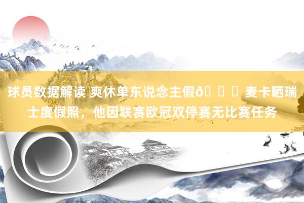 球员数据解读 爽休单东说念主假😀麦卡晒瑞士度假照，他因联赛欧冠双停赛无比赛任务