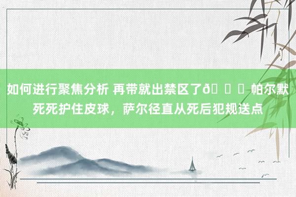 如何进行聚焦分析 再带就出禁区了😂帕尔默死死护住皮球，萨尔径直从死后犯规送点