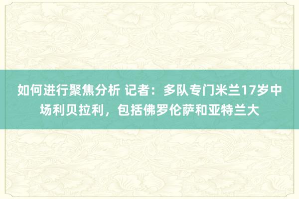 如何进行聚焦分析 记者：多队专门米兰17岁中场利贝拉利，包括佛罗伦萨和亚特兰大