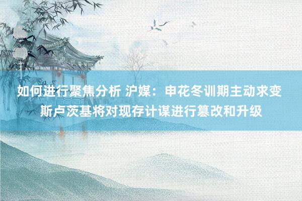 如何进行聚焦分析 沪媒：申花冬训期主动求变 斯卢茨基将对现存计谋进行篡改和升级