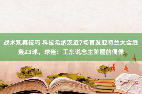 战术观察技巧 科拉希纳茨近7场首发亚特兰大全胜轰23球，球迷：工东说念主阶层的偶像