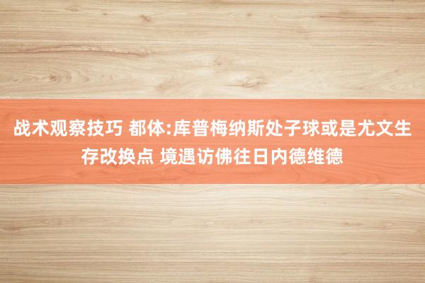 战术观察技巧 都体:库普梅纳斯处子球或是尤文生存改换点 境遇访佛往日内德维德