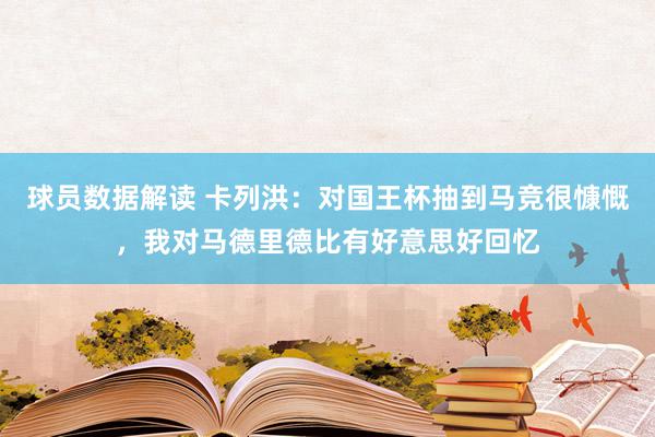 球员数据解读 卡列洪：对国王杯抽到马竞很慷慨，我对马德里德比有好意思好回忆