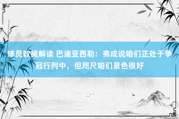 球员数据解读 巴迪亚西勒：弗成说咱们正处于争冠行列中，但咫尺咱们景色很好