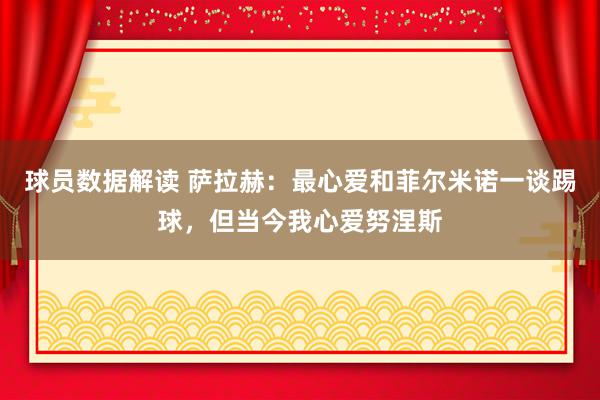 球员数据解读 萨拉赫：最心爱和菲尔米诺一谈踢球，但当今我心爱努涅斯