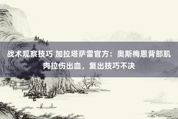 战术观察技巧 加拉塔萨雷官方：奥斯梅恩背部肌肉拉伤出血，复出技巧不决