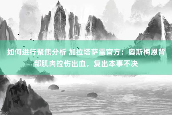 如何进行聚焦分析 加拉塔萨雷官方：奥斯梅恩背部肌肉拉伤出血，复出本事不决