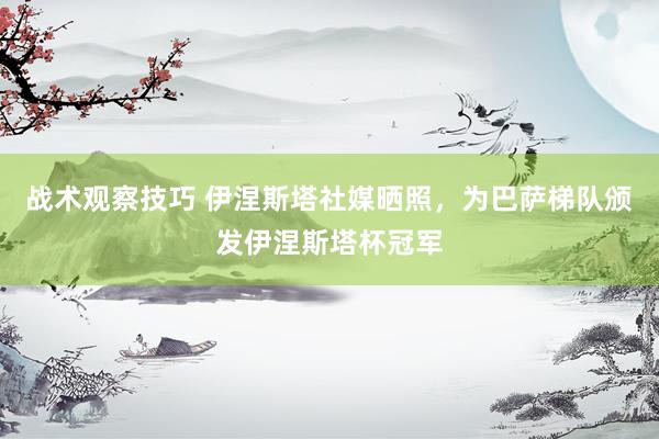 战术观察技巧 伊涅斯塔社媒晒照，为巴萨梯队颁发伊涅斯塔杯冠军