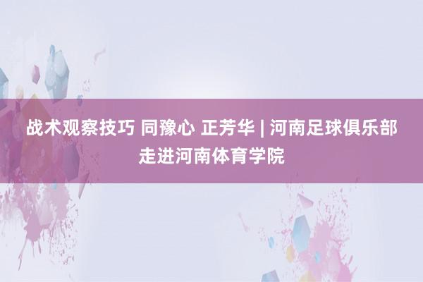 战术观察技巧 同豫心 正芳华 | 河南足球俱乐部走进河南体育学院