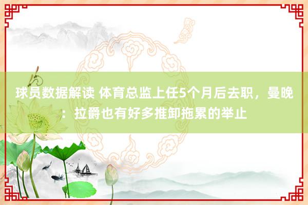 球员数据解读 体育总监上任5个月后去职，曼晚：拉爵也有好多推卸拖累的举止