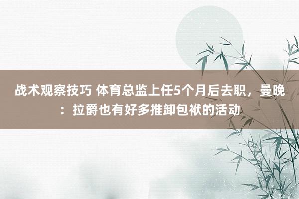 战术观察技巧 体育总监上任5个月后去职，曼晚：拉爵也有好多推卸包袱的活动