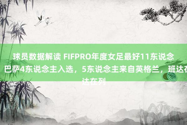 球员数据解读 FIFPRO年度女足最好11东说念主：巴萨4东说念主入选，5东说念主来自英格兰，班达在列