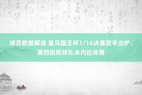 球员数据解读 皇马国王杯1/16决赛敌手出炉，第四级别球队米内拉体育