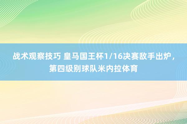 战术观察技巧 皇马国王杯1/16决赛敌手出炉，第四级别球队米内拉体育