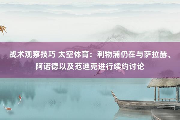 战术观察技巧 太空体育：利物浦仍在与萨拉赫、阿诺德以及范迪克进行续约讨论