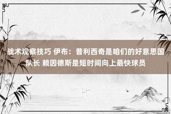 战术观察技巧 伊布：普利西奇是咱们的好意思国队长 赖因德斯是短时间向上最快球员