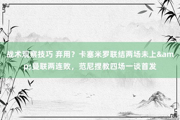 战术观察技巧 弃用？卡塞米罗联结两场未上&曼联两连败，范尼捏教四场一谈首发