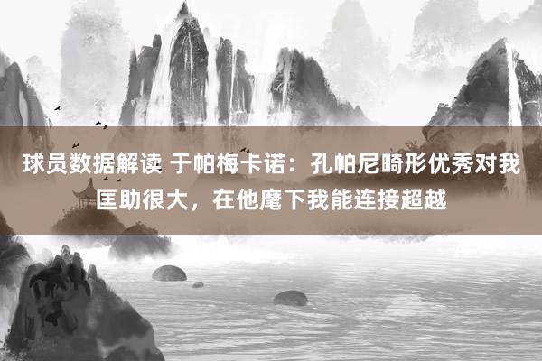 球员数据解读 于帕梅卡诺：孔帕尼畸形优秀对我匡助很大，在他麾下我能连接超越