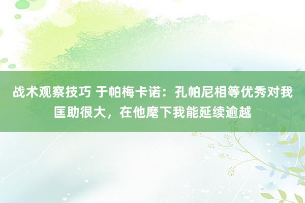 战术观察技巧 于帕梅卡诺：孔帕尼相等优秀对我匡助很大，在他麾下我能延续逾越