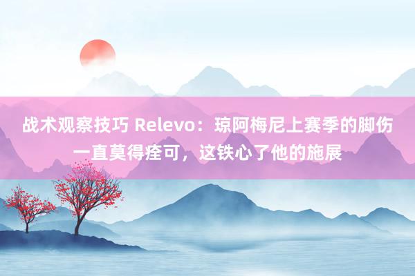 战术观察技巧 Relevo：琼阿梅尼上赛季的脚伤一直莫得痊可，这铁心了他的施展