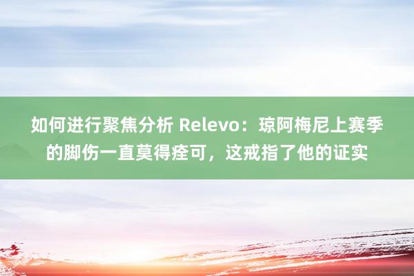 如何进行聚焦分析 Relevo：琼阿梅尼上赛季的脚伤一直莫得痊可，这戒指了他的证实