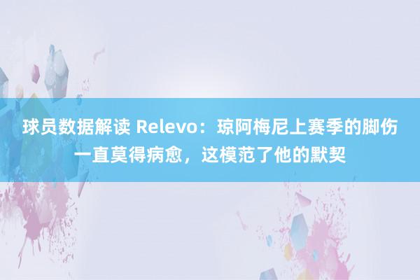 球员数据解读 Relevo：琼阿梅尼上赛季的脚伤一直莫得病愈，这模范了他的默契