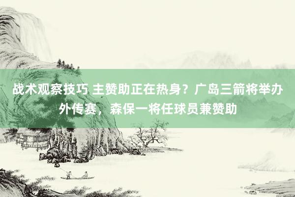 战术观察技巧 主赞助正在热身？广岛三箭将举办外传赛，森保一将任球员兼赞助