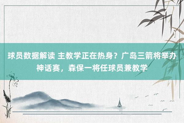 球员数据解读 主教学正在热身？广岛三箭将举办神话赛，森保一将任球员兼教学