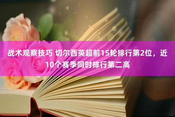 战术观察技巧 切尔西英超前15轮排行第2位，近10个赛季同时排行第二高