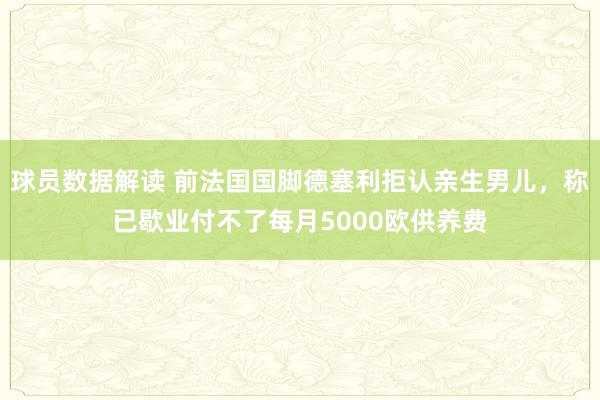 球员数据解读 前法国国脚德塞利拒认亲生男儿，称已歇业付不了每月5000欧供养费