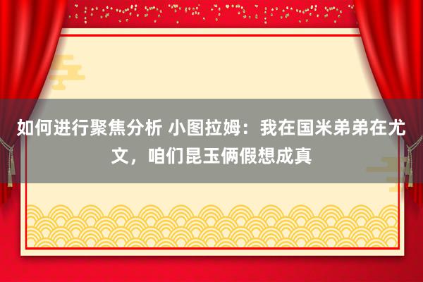 如何进行聚焦分析 小图拉姆：我在国米弟弟在尤文，咱们昆玉俩假想成真