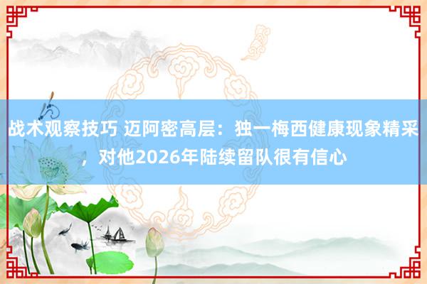 战术观察技巧 迈阿密高层：独一梅西健康现象精采，对他2026年陆续留队很有信心