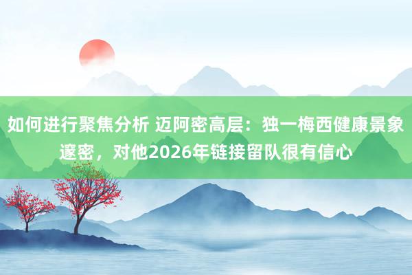 如何进行聚焦分析 迈阿密高层：独一梅西健康景象邃密，对他2026年链接留队很有信心