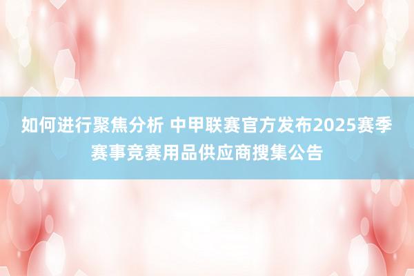 如何进行聚焦分析 中甲联赛官方发布2025赛季赛事竞赛用品供应商搜集公告