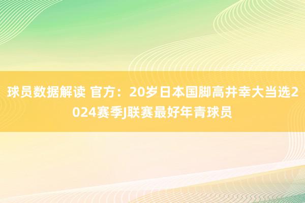 球员数据解读 官方：20岁日本国脚高井幸大当选2024赛季J联赛最好年青球员