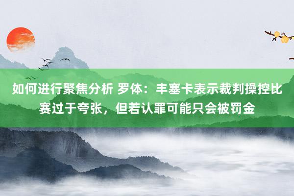 如何进行聚焦分析 罗体：丰塞卡表示裁判操控比赛过于夸张，但若认罪可能只会被罚金