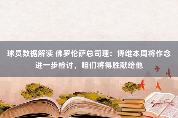 球员数据解读 佛罗伦萨总司理：博维本周将作念进一步检讨，咱们将得胜献给他