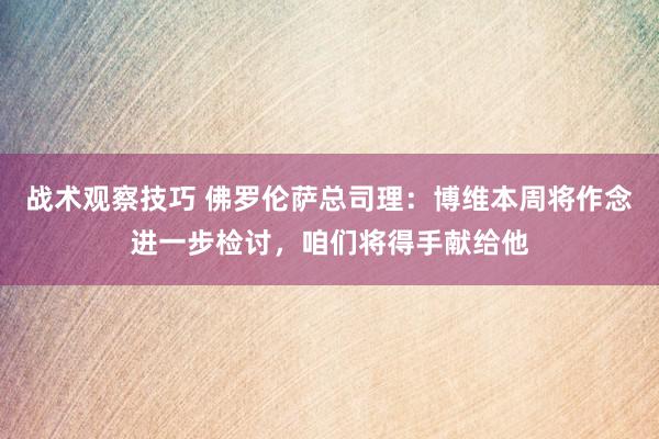 战术观察技巧 佛罗伦萨总司理：博维本周将作念进一步检讨，咱们将得手献给他