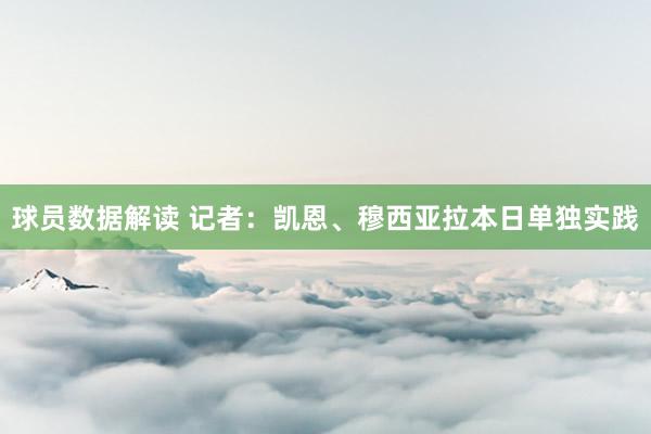 球员数据解读 记者：凯恩、穆西亚拉本日单独实践