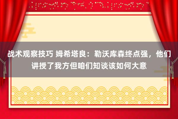 战术观察技巧 姆希塔良：勒沃库森终点强，他们讲授了我方但咱们知谈该如何大意