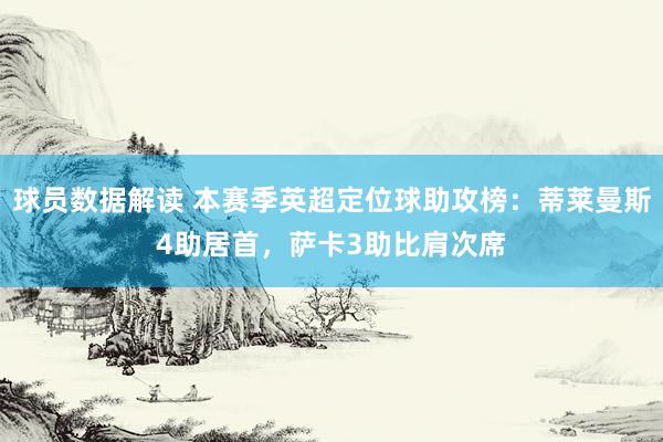 球员数据解读 本赛季英超定位球助攻榜：蒂莱曼斯4助居首，萨卡3助比肩次席