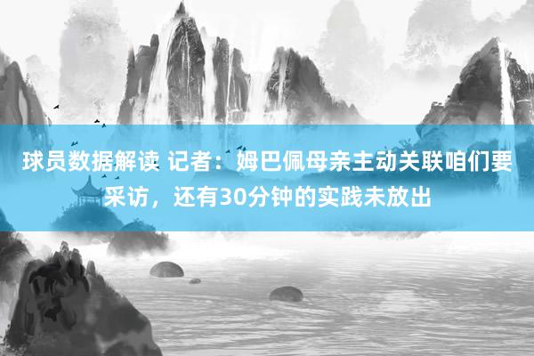 球员数据解读 记者：姆巴佩母亲主动关联咱们要采访，还有30分钟的实践未放出