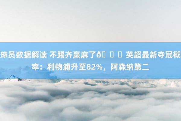 球员数据解读 不踢齐赢麻了😅英超最新夺冠概率：利物浦升至82%，阿森纳第二