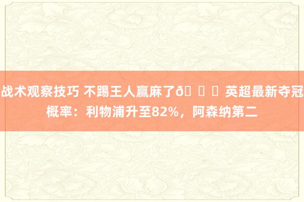 战术观察技巧 不踢王人赢麻了😅英超最新夺冠概率：利物浦升至82%，阿森纳第二