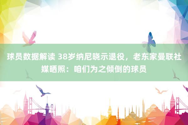 球员数据解读 38岁纳尼晓示退役，老东家曼联社媒晒照：咱们为之倾倒的球员