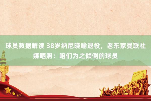 球员数据解读 38岁纳尼晓喻退役，老东家曼联社媒晒照：咱们为之倾倒的球员