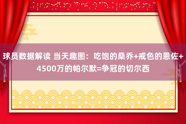 球员数据解读 当天趣图：吃饱的桑乔+戒色的恩佐+4500万的帕尔默=争冠的切尔西