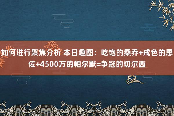 如何进行聚焦分析 本日趣图：吃饱的桑乔+戒色的恩佐+4500万的帕尔默=争冠的切尔西