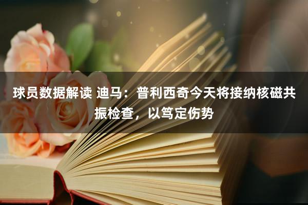 球员数据解读 迪马：普利西奇今天将接纳核磁共振检查，以笃定伤势